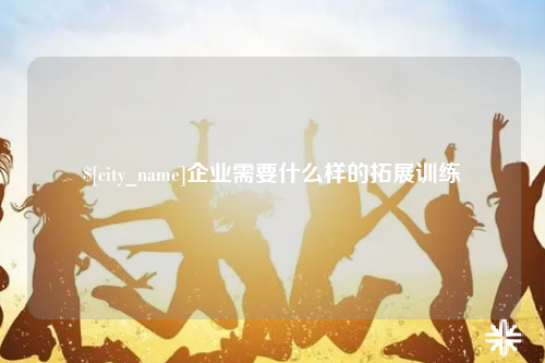 白沙企业需要什么样的拓展训练